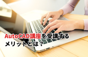 AutoCAD講座を受講するメリットとは？おすすめの講座も紹介