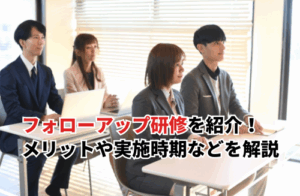 【2025】離職させないフォローアップ研修にする5つのポイント！実施タイミング別のポイント・目的・メリットも解説