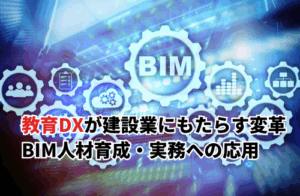 教育DXが建設業にもたらす変革とは？BIM人材育成・実務への応用まで